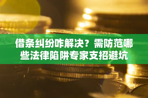 济南借条纠纷咋解决？需防范哪些法律陷阱专家支招避坑