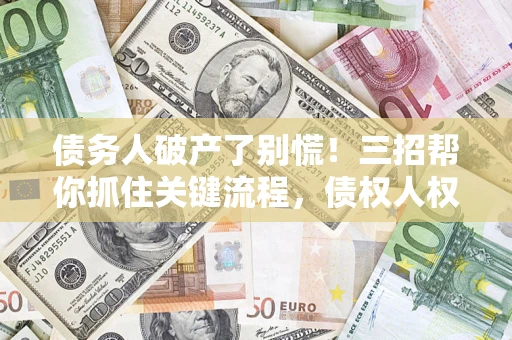 济南债务人破产了别慌！三招帮你抓住关键流程，债权人权益不再缩水
