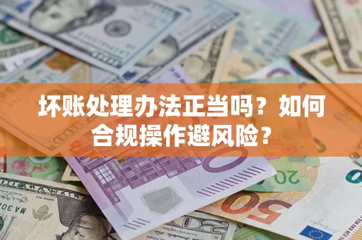 济南坏账处理办法正当吗？如何合规操作避风险？
