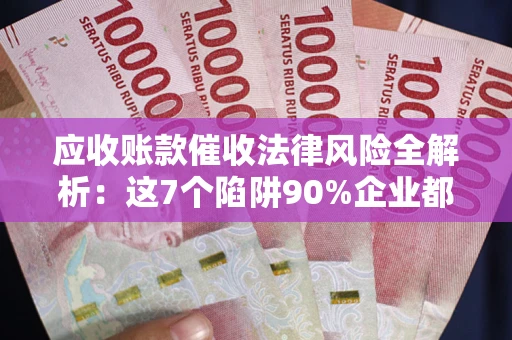 济南应收账款催收法律风险全解析：这7个陷阱90%企业都踩过（含合规应对指南）