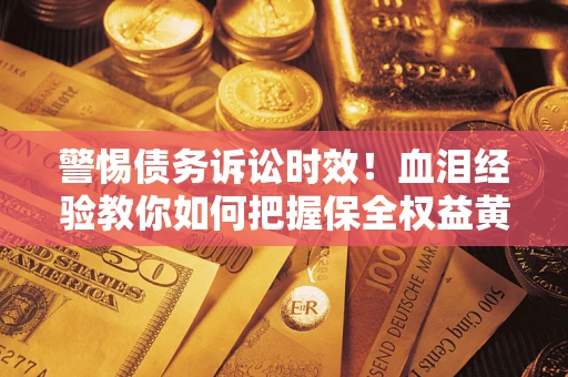 济南警惕债务诉讼时效！血泪经验教你如何把握保全权益黄金期