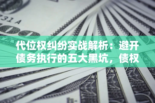 济南代位权纠纷实战解析：避开债务执行的五大黑坑，债权人必看指南