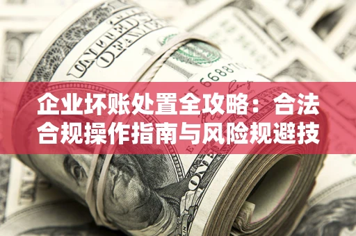 济南企业坏账处置全攻略：合法合规操作指南与风险规避技巧解析