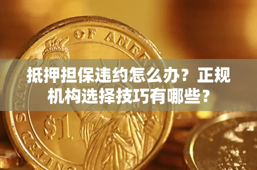 济南抵押担保违约怎么办？正规机构选择技巧有哪些？