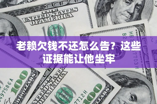 济南老赖欠钱不还怎么告？这些证据能让他坐牢