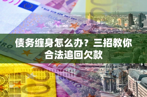 济南债务缠身怎么办？三招教你合法追回欠款