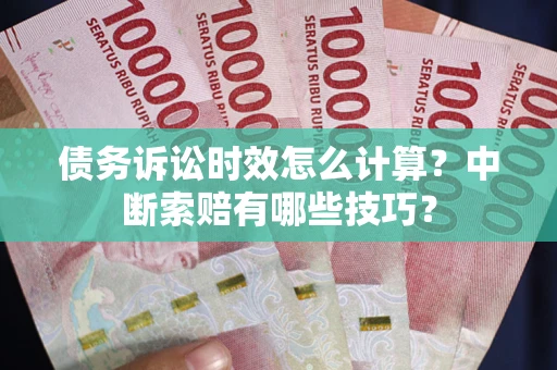 济南债务诉讼时效怎么计算？中断索赔有哪些技巧？
