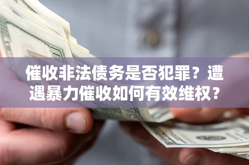 济南催收非法债务是否犯罪?遭遇暴力催收如何有效维权? 济南催收非法债务是否犯罪?遭遇暴力催收如何有效维权?
