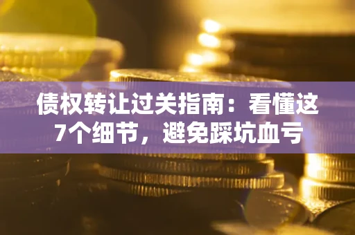 济南债权转让过关指南：看懂这7个细节，避免踩坑血亏