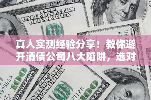 济南真人实测经验分享！教你避开清债公司八大陷阱，选对机构少走十年弯路