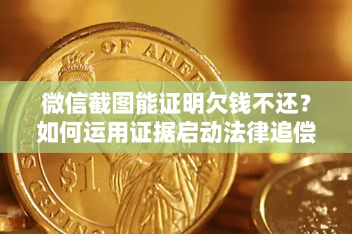 济南微信截图能证明欠钱不还？如何运用证据启动法律追偿程序？