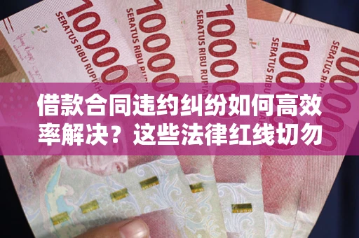 济南借款合同违约纠纷如何高效率解决？这些法律红线切勿触碰