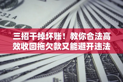 济南三招干掉坏账！教你合法高效收回拖欠款又能避开违法雷区