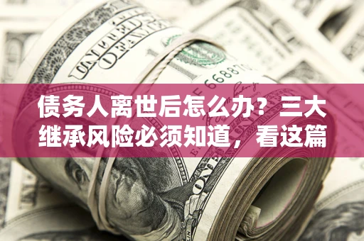 济南债务人离世后怎么办？三大继承风险必须知道，看这篇就够了