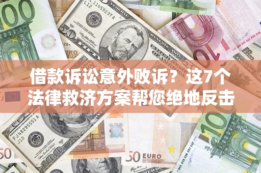 济南借款诉讼意外败诉？这7个法律救济方案帮您绝地反击！
