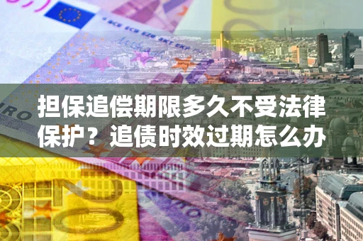 济南担保追偿期限多久不受法律保护？追债时效过期怎么办？
