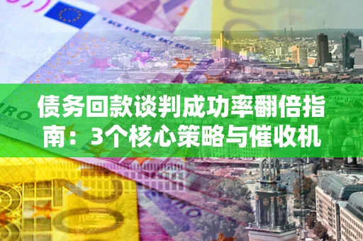济南债务回款谈判成功率翻倍指南：3个核心策略与催收机构避坑法则