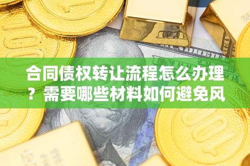 济南合同债权转让流程怎么办理？需要哪些材料如何避免风险？