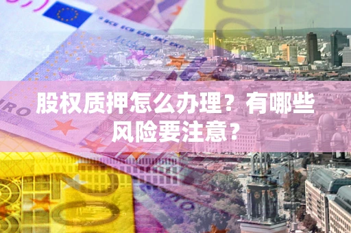 济南股权质押怎么办理？有哪些风险要注意？