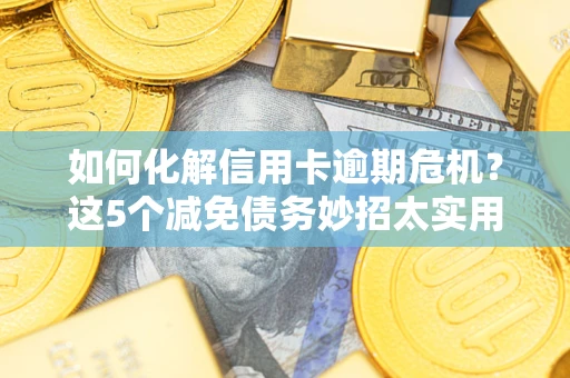 济南如何化解信用卡逾期危机？这5个减免债务妙招太实用