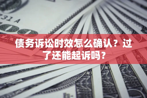 济南债务诉讼时效怎么确认？过了还能起诉吗？