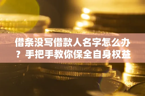 济南借条没写借款人名字怎么办？手把手教你保全自身权益
