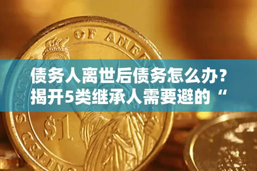 济南债务人离世后债务怎么办？揭开5类继承人需要避的“坑”