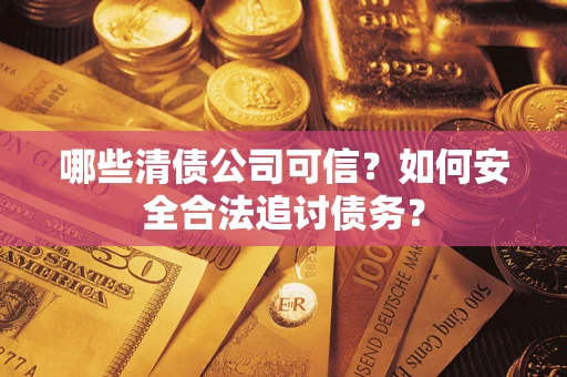济南哪些清债公司可信？如何安全合法追讨债务？