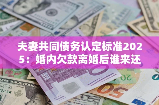 济南夫妻共同债务认定标准2025:婚内欠款离婚后谁来还? 济南夫妻共同债务认定标准2025:婚内欠款离婚后谁来还?
