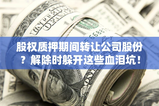 济南股权质押期间转让公司股份？解除时躲开这些血泪坑！