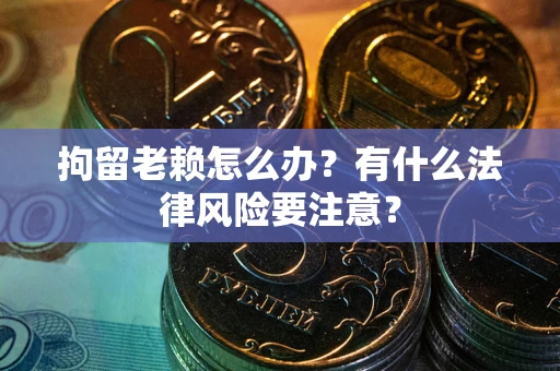 济南拘留老赖怎么办？有什么法律风险要注意？