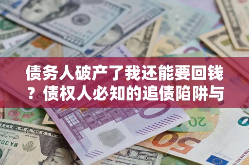 济南债务人破产了我还能要回钱？债权人必知的追债陷阱与破局之道