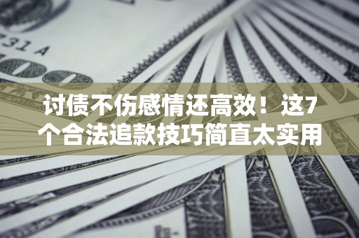 济南讨债不伤感情还高效！这7个合法追款技巧简直太实用