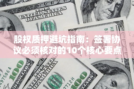 济南股权质押避坑指南:签署协议必须核对的10个核心要点 济南股权质押避坑指南:签署协议必须核对的10个核心要点