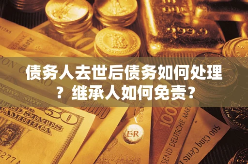 济南债务人去世后债务如何处理？继承人如何免责？