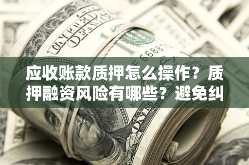 济南应收账款质押怎么操作？质押融资风险有哪些？避免纠纷高效融资技巧