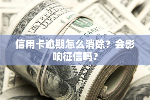济南信用卡逾期怎么消除？会影响征信吗？