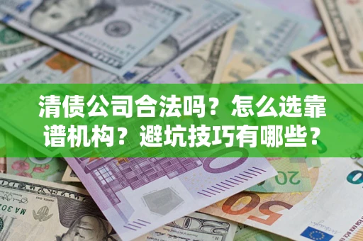 济南清债公司合法吗？怎么选靠谱机构？避坑技巧有哪些？