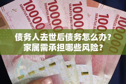 济南债务人去世后债务怎么办？家属需承担哪些风险？