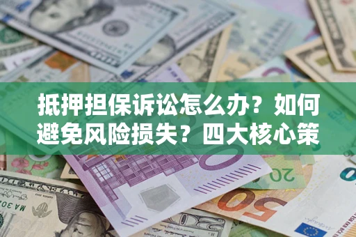 济南抵押担保诉讼怎么办？如何避免风险损失？四大核心策略全解读