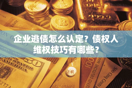 济南企业逃债怎么认定？债权人维权技巧有哪些？