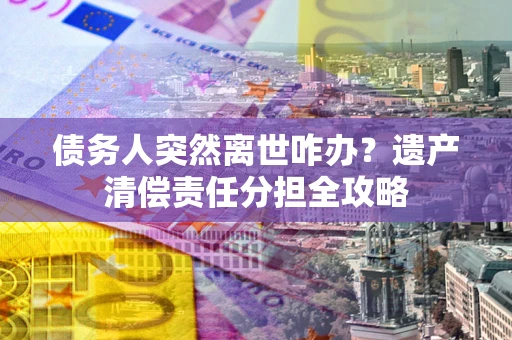济南债务人突然离世咋办？遗产清偿责任分担全攻略