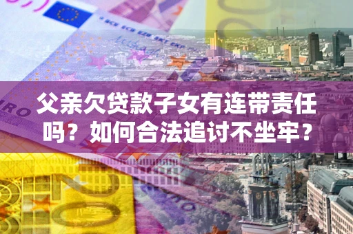 济南父亲欠贷款子女有连带责任吗？如何合法追讨不坐牢？