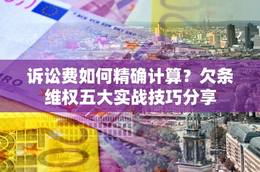 济南诉讼费如何精确计算？欠条维权五大实战技巧分享