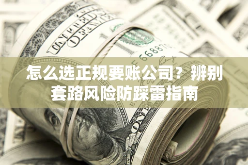 济南怎么选正规要账公司？辨别套路风险防踩雷指南