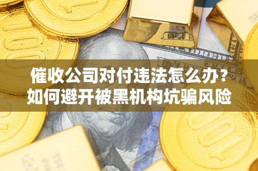 济南催收公司对付违法怎么办？如何避开被黑机构坑骗风险