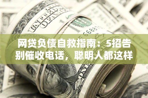 济南网贷负债自救指南：5招告别催收电话，聪明人都这样做