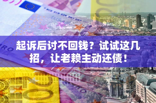 济南起诉后讨不回钱？试试这几招，让老赖主动还债！