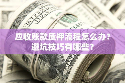 济南应收账款质押流程怎么办？避坑技巧有哪些？