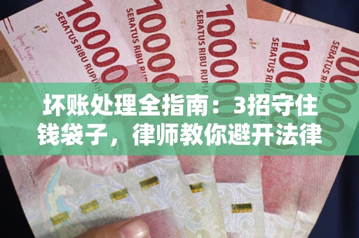 济南坏账处理全指南：3招守住钱袋子，律师教你避开法律雷区